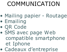 COMMUNICATION  • Mailing papier - Routage • Emailing • QR Code • SMS avec page Web    compatible smartphone    et Iphone • Cadeaux d’entreprise